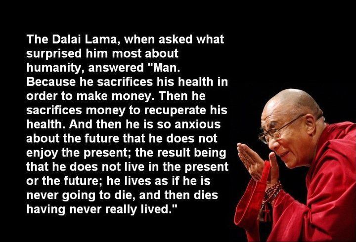 The Dalai Lama, when asked what surprised him most about humanity, answered 